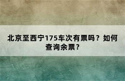 北京至西宁175车次有票吗？如何查询余票？