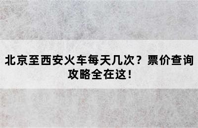 北京至西安火车每天几次？票价查询攻略全在这！