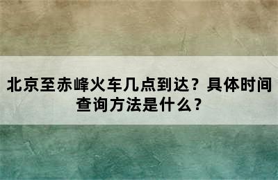 北京至赤峰火车几点到达？具体时间查询方法是什么？
