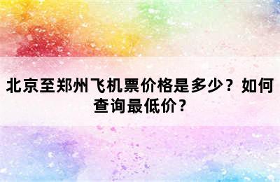 北京至郑州飞机票价格是多少？如何查询最低价？