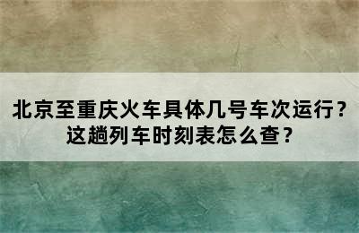 北京至重庆火车具体几号车次运行？这趟列车时刻表怎么查？