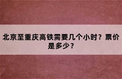 北京至重庆高铁需要几个小时？票价是多少？