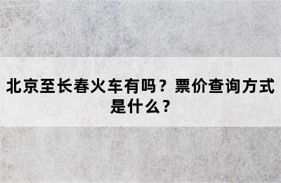 北京至长春火车有吗？票价查询方式是什么？
