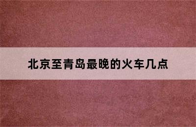 北京至青岛最晚的火车几点