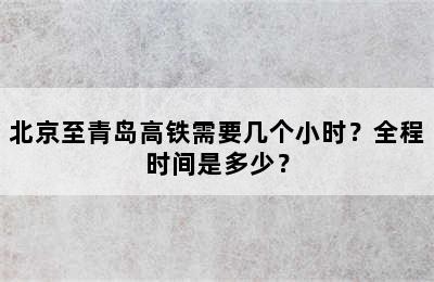 北京至青岛高铁需要几个小时？全程时间是多少？