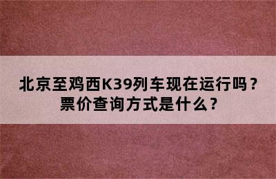 北京至鸡西K39列车现在运行吗？票价查询方式是什么？