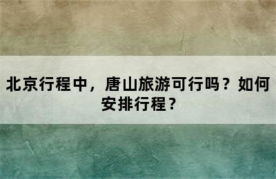 北京行程中，唐山旅游可行吗？如何安排行程？