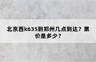 北京西k635到郑州几点到达？票价是多少？