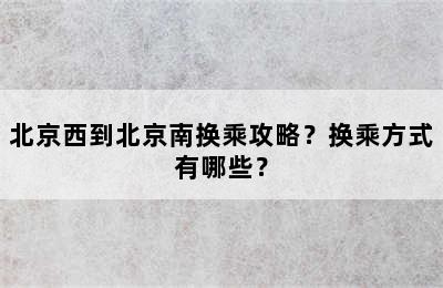 北京西到北京南换乘攻略？换乘方式有哪些？