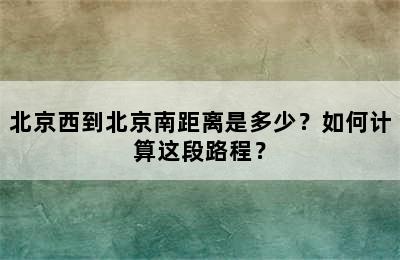 北京西到北京南距离是多少？如何计算这段路程？