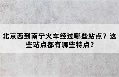 北京西到南宁火车经过哪些站点？这些站点都有哪些特点？