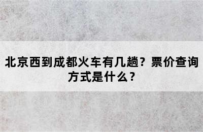 北京西到成都火车有几趟？票价查询方式是什么？