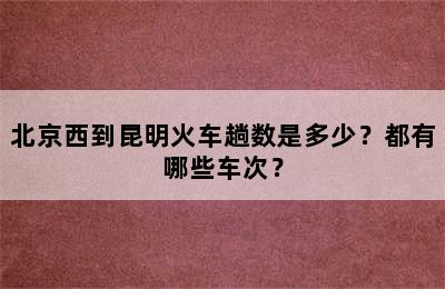 北京西到昆明火车趟数是多少？都有哪些车次？