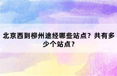 北京西到柳州途经哪些站点？共有多少个站点？