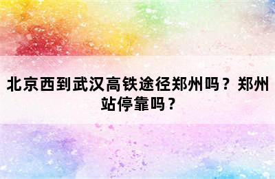 北京西到武汉高铁途径郑州吗？郑州站停靠吗？