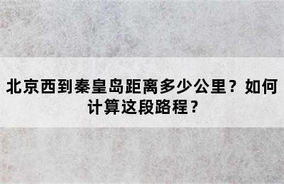 北京西到秦皇岛距离多少公里？如何计算这段路程？