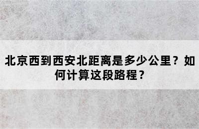 北京西到西安北距离是多少公里？如何计算这段路程？