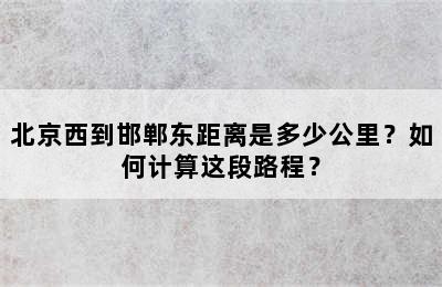 北京西到邯郸东距离是多少公里？如何计算这段路程？