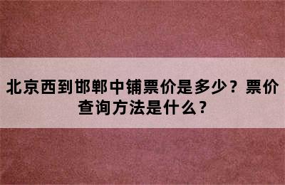 北京西到邯郸中铺票价是多少？票价查询方法是什么？