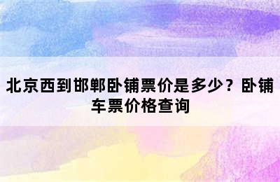 北京西到邯郸卧铺票价是多少？卧铺车票价格查询