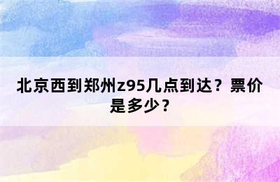 北京西到郑州z95几点到达？票价是多少？