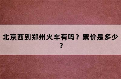 北京西到郑州火车有吗？票价是多少？