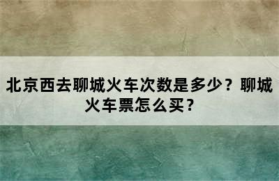 北京西去聊城火车次数是多少？聊城火车票怎么买？