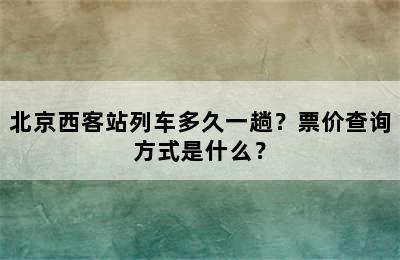 北京西客站列车多久一趟？票价查询方式是什么？