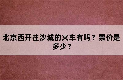 北京西开往沙城的火车有吗？票价是多少？