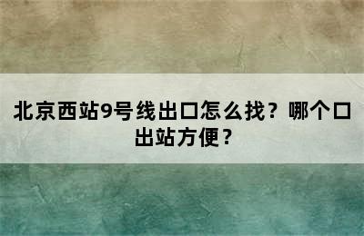北京西站9号线出口怎么找？哪个口出站方便？