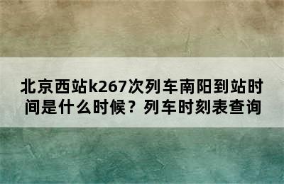 北京西站k267次列车南阳到站时间是什么时候？列车时刻表查询