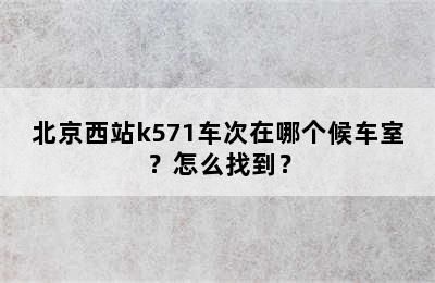 北京西站k571车次在哪个候车室？怎么找到？