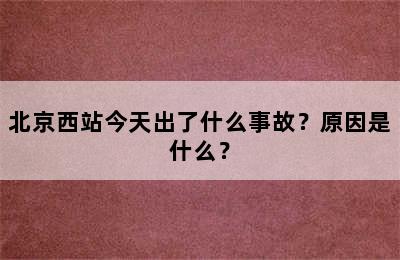 北京西站今天出了什么事故？原因是什么？