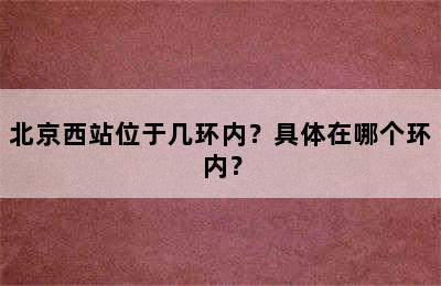 北京西站位于几环内？具体在哪个环内？
