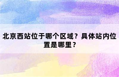 北京西站位于哪个区域？具体站内位置是哪里？