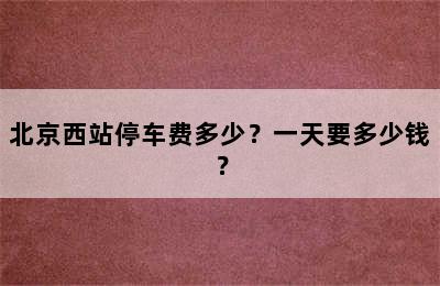 北京西站停车费多少？一天要多少钱？