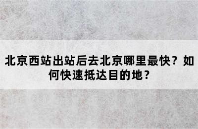北京西站出站后去北京哪里最快？如何快速抵达目的地？