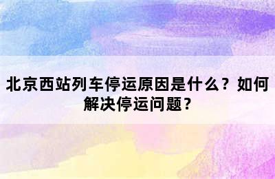 北京西站列车停运原因是什么？如何解决停运问题？