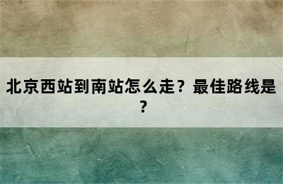 北京西站到南站怎么走？最佳路线是？