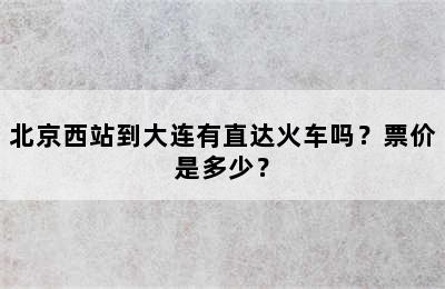 北京西站到大连有直达火车吗？票价是多少？