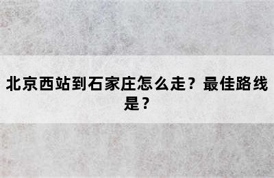 北京西站到石家庄怎么走？最佳路线是？