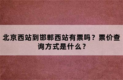 北京西站到邯郸西站有票吗？票价查询方式是什么？