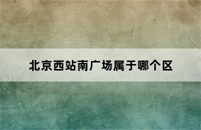 北京西站南广场属于哪个区