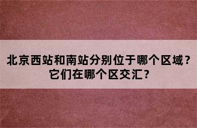北京西站和南站分别位于哪个区域？它们在哪个区交汇？