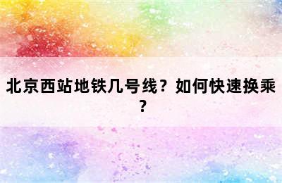 北京西站地铁几号线？如何快速换乘？