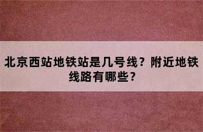 北京西站地铁站是几号线？附近地铁线路有哪些？