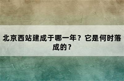 北京西站建成于哪一年？它是何时落成的？