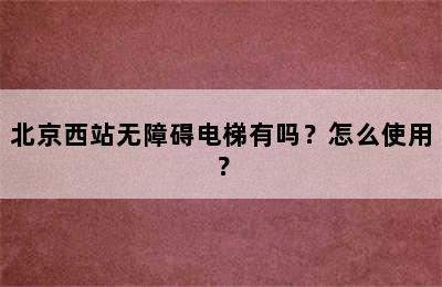 北京西站无障碍电梯有吗？怎么使用？