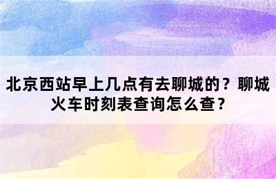 北京西站早上几点有去聊城的？聊城火车时刻表查询怎么查？