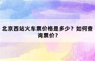 北京西站火车票价格是多少？如何查询票价？